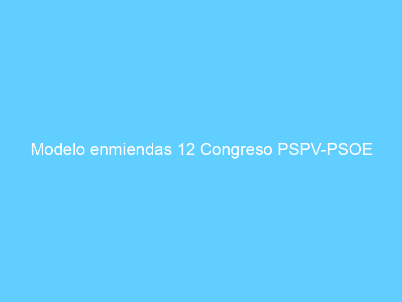 Modelo enmiendas 12 Congreso PSPV-PSOE